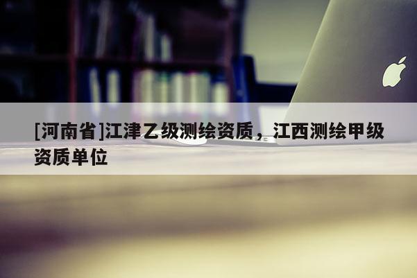 [河南省]江津乙級測繪資質(zhì)，江西測繪甲級資質(zhì)單位