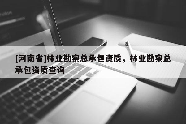 [河南省]林業(yè)勘察總承包資質(zhì)，林業(yè)勘察總承包資質(zhì)查詢
