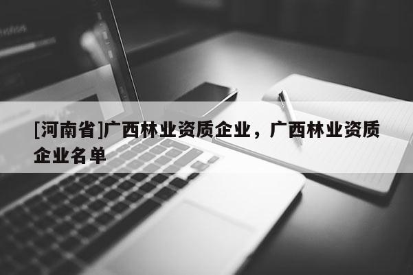 [河南省]廣西林業(yè)資質(zhì)企業(yè)，廣西林業(yè)資質(zhì)企業(yè)名單