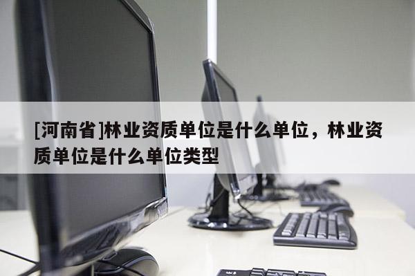 [河南省]林業(yè)資質(zhì)單位是什么單位，林業(yè)資質(zhì)單位是什么單位類型