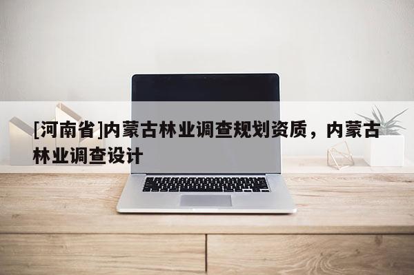 [河南省]內(nèi)蒙古林業(yè)調(diào)查規(guī)劃資質(zhì)，內(nèi)蒙古林業(yè)調(diào)查設(shè)計(jì)