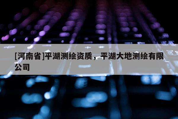[河南省]平湖測(cè)繪資質(zhì)，平湖大地測(cè)繪有限公司