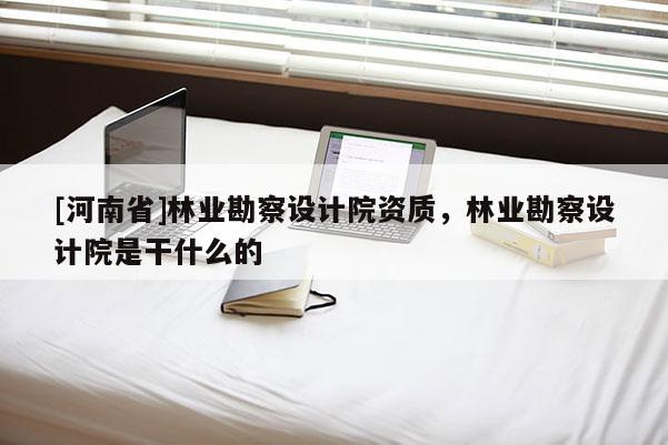 [河南省]林業(yè)勘察設(shè)計院資質(zhì)，林業(yè)勘察設(shè)計院是干什么的