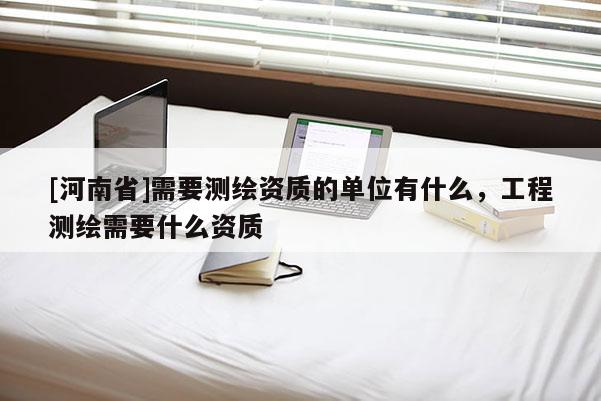 [河南省]需要測(cè)繪資質(zhì)的單位有什么，工程測(cè)繪需要什么資質(zhì)