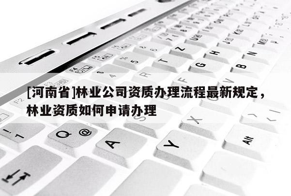 [河南省]林業(yè)公司資質(zhì)辦理流程最新規(guī)定，林業(yè)資質(zhì)如何申請辦理