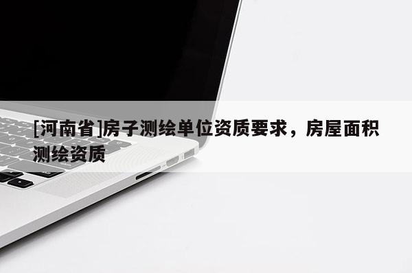 [河南省]房子測繪單位資質(zhì)要求，房屋面積測繪資質(zhì)