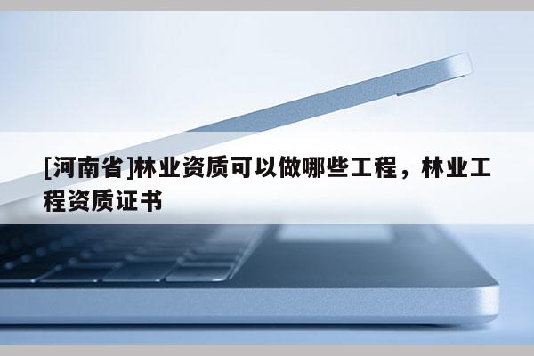 [河南省]林業(yè)資質(zhì)可以做哪些工程，林業(yè)工程資質(zhì)證書