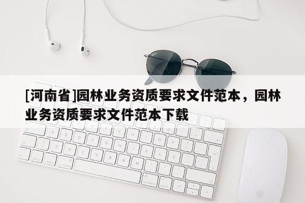 [河南省]園林業(yè)務(wù)資質(zhì)要求文件范本，園林業(yè)務(wù)資質(zhì)要求文件范本下載