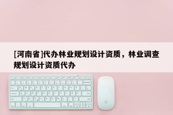 [河南省]代辦林業(yè)規(guī)劃設(shè)計資質(zhì)，林業(yè)調(diào)查規(guī)劃設(shè)計資質(zhì)代辦