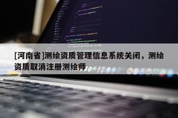 [河南省]測繪資質管理信息系統(tǒng)關閉，測繪資質取消注冊測繪師