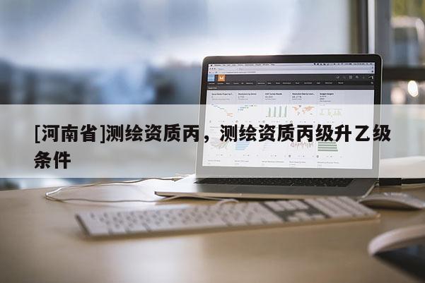 [河南省]測繪資質丙，測繪資質丙級升乙級條件