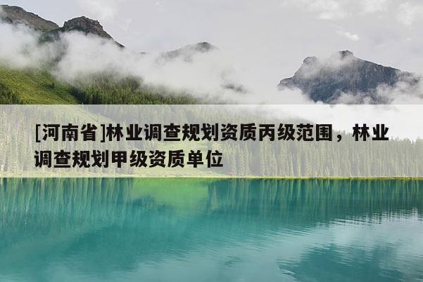 [河南省]林業(yè)調(diào)查規(guī)劃資質(zhì)丙級范圍，林業(yè)調(diào)查規(guī)劃甲級資質(zhì)單位