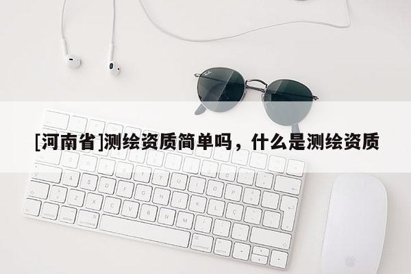 [河南省]測繪資質(zhì)簡單嗎，什么是測繪資質(zhì)