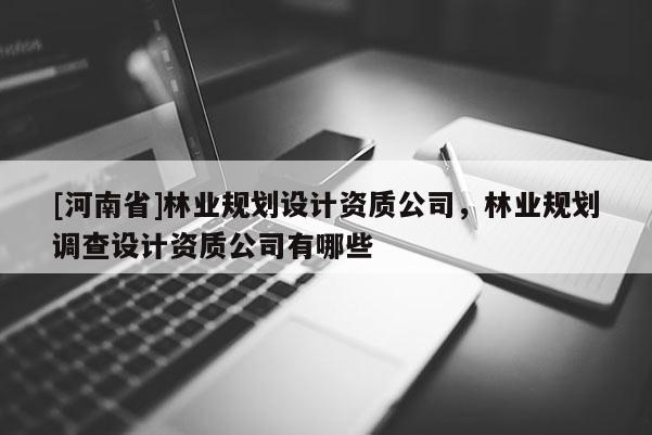 [河南省]林業(yè)規(guī)劃設(shè)計(jì)資質(zhì)公司，林業(yè)規(guī)劃調(diào)查設(shè)計(jì)資質(zhì)公司有哪些