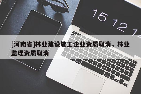 [河南省]林業(yè)建設(shè)施工企業(yè)資質(zhì)取消，林業(yè)監(jiān)理資質(zhì)取消