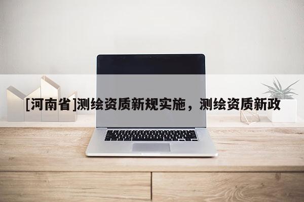 [河南省]測繪資質(zhì)新規(guī)實(shí)施，測繪資質(zhì)新政
