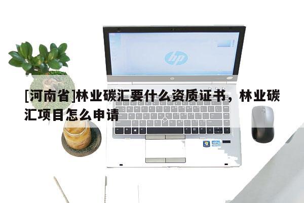 [河南省]林業(yè)碳匯要什么資質(zhì)證書(shū)，林業(yè)碳匯項(xiàng)目怎么申請(qǐng)