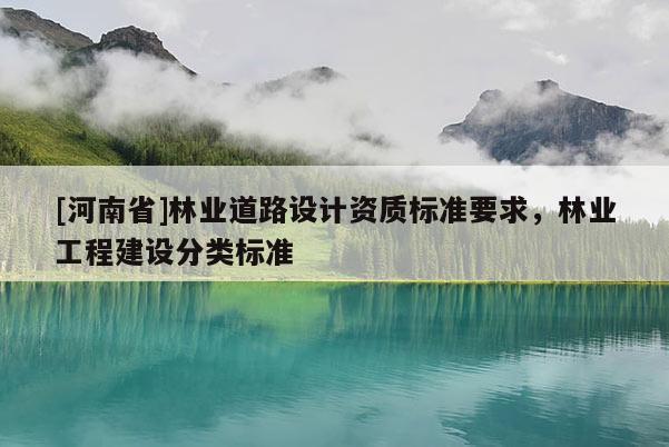 [河南省]林業(yè)道路設(shè)計(jì)資質(zhì)標(biāo)準(zhǔn)要求，林業(yè)工程建設(shè)分類(lèi)標(biāo)準(zhǔn)