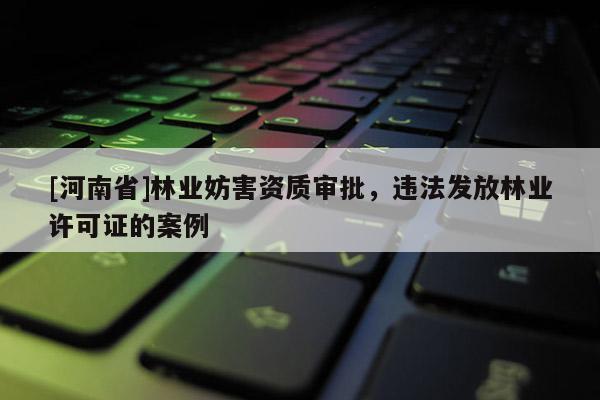 [河南省]林業(yè)妨害資質(zhì)審批，違法發(fā)放林業(yè)許可證的案例