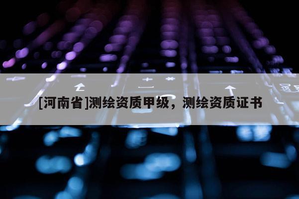[河南省]測繪資質(zhì)甲級，測繪資質(zhì)證書