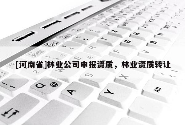[河南省]林業(yè)公司申報資質(zhì)，林業(yè)資質(zhì)轉(zhuǎn)讓