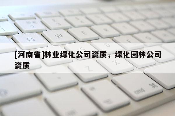[河南省]林業(yè)綠化公司資質(zhì)，綠化園林公司資質(zhì)