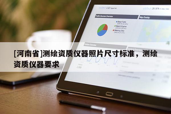 [河南省]測繪資質(zhì)儀器照片尺寸標(biāo)準(zhǔn)，測繪資質(zhì)儀器要求
