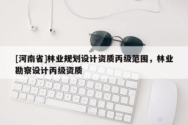 [河南省]林業(yè)規(guī)劃設(shè)計(jì)資質(zhì)丙級(jí)范圍，林業(yè)勘察設(shè)計(jì)丙級(jí)資質(zhì)