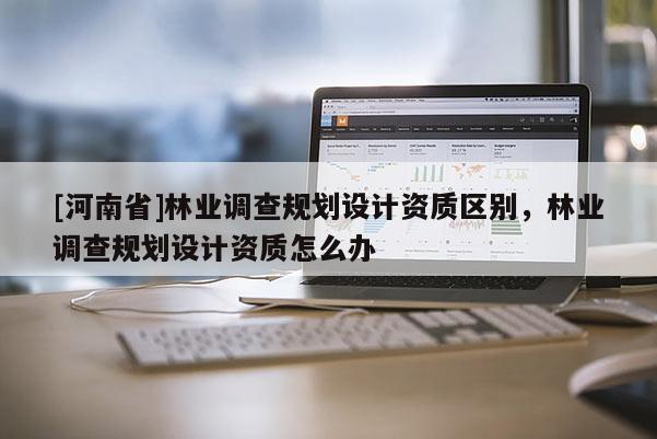 [河南省]林業(yè)調(diào)查規(guī)劃設(shè)計(jì)資質(zhì)區(qū)別，林業(yè)調(diào)查規(guī)劃設(shè)計(jì)資質(zhì)怎么辦