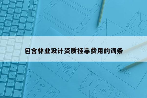 包含林業(yè)設(shè)計資質(zhì) *** 費用的詞條