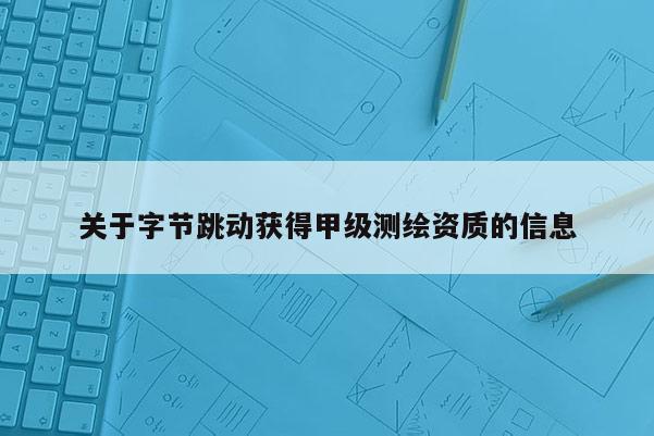 關于字節(jié)跳動獲得甲級測繪資質的信息