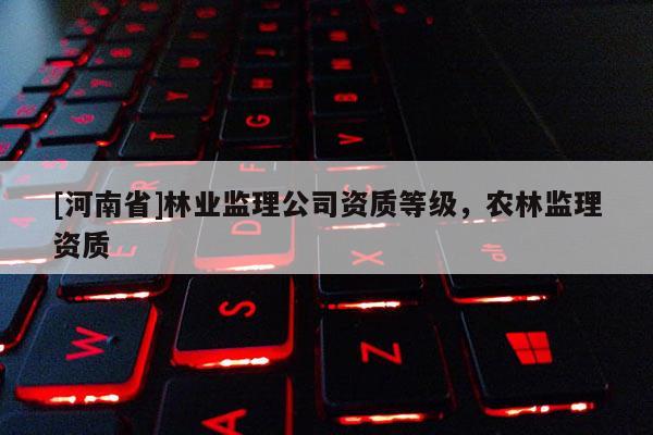 [河南省]林業(yè)監(jiān)理公司資質(zhì)等級，農(nóng)林監(jiān)理資質(zhì)