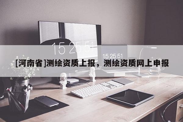 [河南省]測(cè)繪資質(zhì)上報(bào)，測(cè)繪資質(zhì)網(wǎng)上申報(bào)