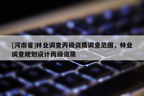 [河南省]林業(yè)調(diào)查丙級(jí)資質(zhì)調(diào)查范圍，林業(yè)調(diào)查規(guī)劃設(shè)計(jì)丙級(jí)資質(zhì)