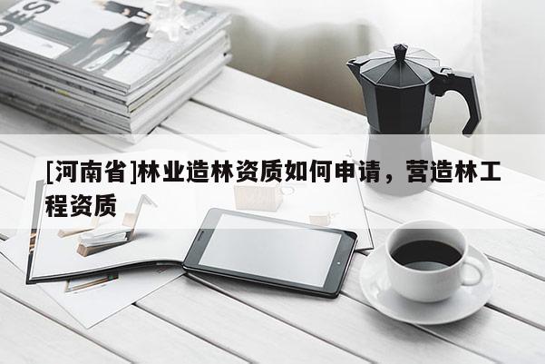 [河南省]林業(yè)造林資質如何申請，營造林工程資質