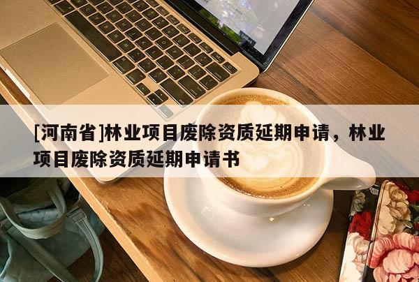 [河南省]林業(yè)項目廢除資質(zhì)延期申請，林業(yè)項目廢除資質(zhì)延期申請書