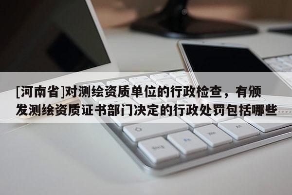 [河南省]對(duì)測(cè)繪資質(zhì)單位的行政檢查，有頒發(fā)測(cè)繪資質(zhì)證書部門決定的行政處罰包括哪些