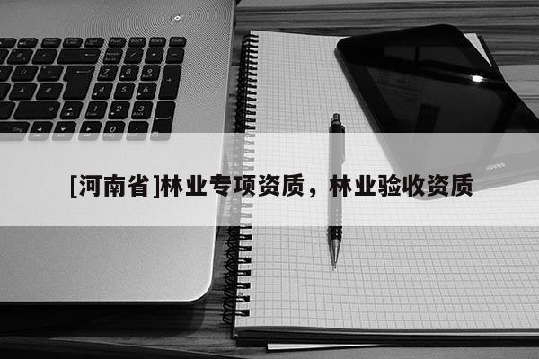 [河南省]林業(yè)專項(xiàng)資質(zhì)，林業(yè)驗(yàn)收資質(zhì)