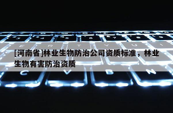[河南省]林業(yè)生物防治公司資質(zhì)標(biāo)準(zhǔn)，林業(yè)生物有害防治資質(zhì)
