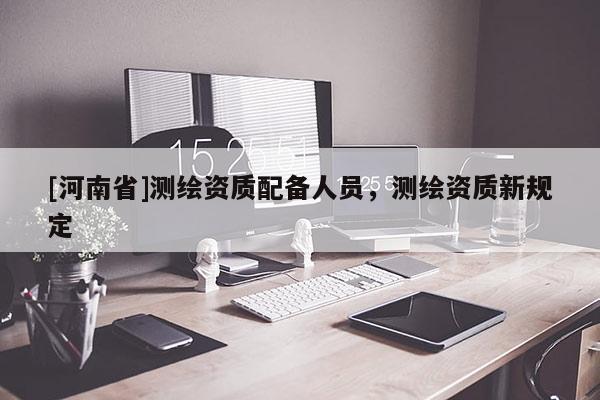 [河南省]測繪資質(zhì)配備人員，測繪資質(zhì)新規(guī)定