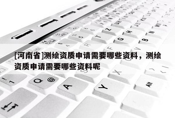 [河南省]測(cè)繪資質(zhì)申請(qǐng)需要哪些資料，測(cè)繪資質(zhì)申請(qǐng)需要哪些資料呢