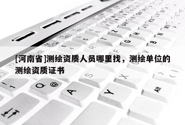 [河南省]測(cè)繪資質(zhì)人員哪里找，測(cè)繪單位的測(cè)繪資質(zhì)證書
