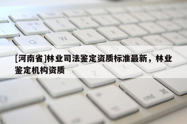 [河南省]林業(yè)司法鑒定資質(zhì)標(biāo)準(zhǔn)最新，林業(yè)鑒定機(jī)構(gòu)資質(zhì)