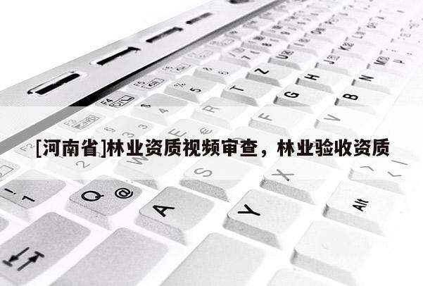 [河南省]林業(yè)資質(zhì)視頻審查，林業(yè)驗(yàn)收資質(zhì)