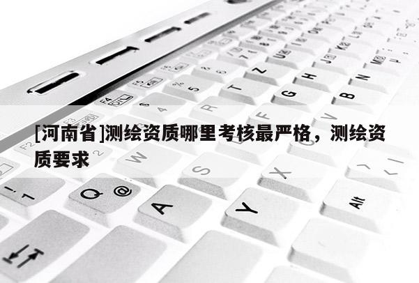 [河南省]測繪資質(zhì)哪里考核最嚴(yán)格，測繪資質(zhì)要求