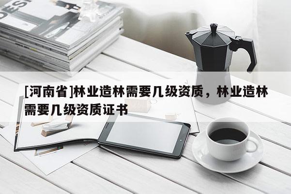 [河南省]林業(yè)造林需要幾級資質(zhì)，林業(yè)造林需要幾級資質(zhì)證書