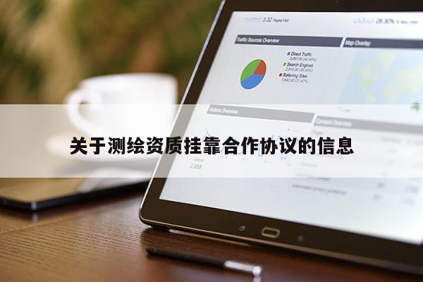 關(guān)于測(cè)繪資質(zhì)掛靠合作協(xié)議的信息