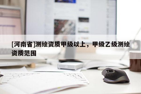 [河南省]測繪資質(zhì)甲級以上，甲級乙級測繪資質(zhì)范圍