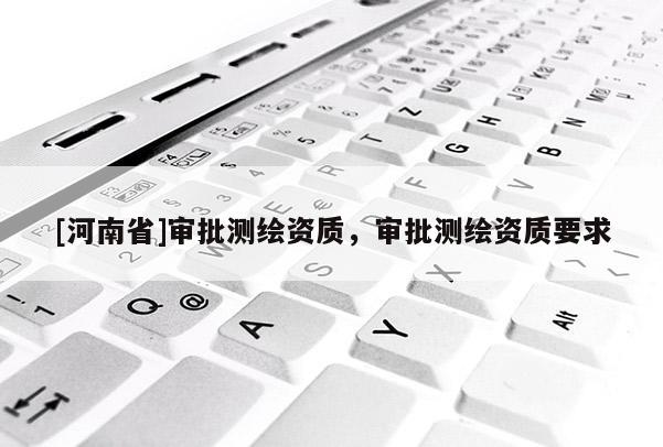 [河南省]審批測繪資質(zhì)，審批測繪資質(zhì)要求