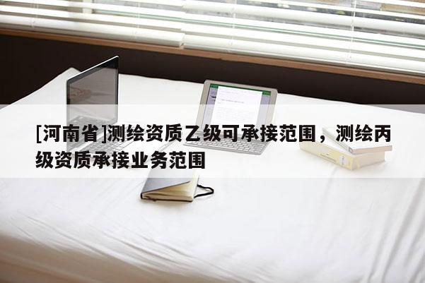 [河南省]測繪資質(zhì)乙級可承接范圍，測繪丙級資質(zhì)承接業(yè)務(wù)范圍